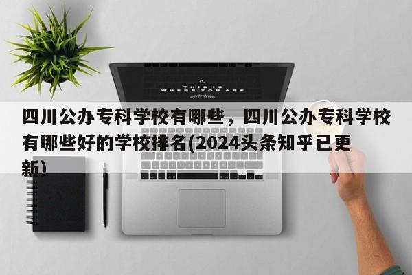 四川公办专科学校有哪些，四川公办专科学校有哪些好的学校排名(2024头条知乎已更新）-第1张图片-家教网