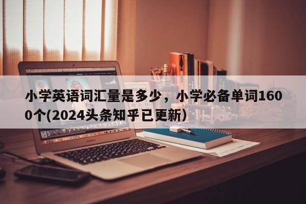 小学英语词汇量是多少，小学必备单词1600个(2024头条知乎已更新）-第1张图片-家教网