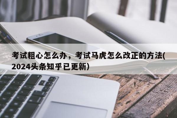 考试粗心怎么办，考试马虎怎么改正的方法(2024头条知乎已更新）-第1张图片-家教网