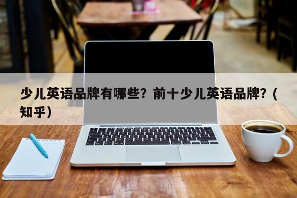 少儿英语品牌有哪些？前十少儿英语品牌？(知乎）-第1张图片-家教网