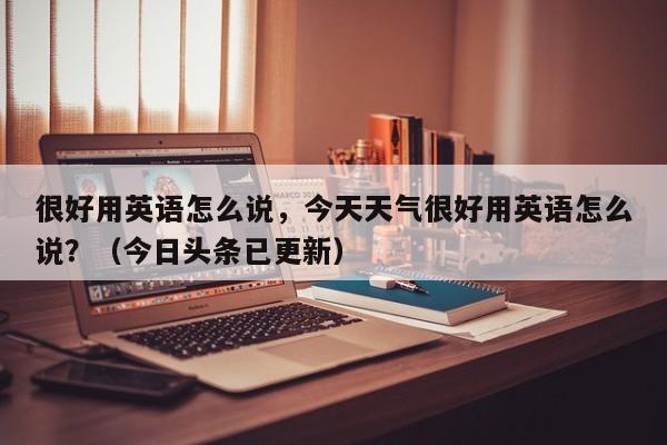 很好用英语怎么说，今天天气很好用英语怎么说？（今日头条已更新）-第1张图片-家教网