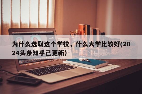 为什么选取这个学校，什么大学比较好(2024头条知乎已更新）-第1张图片-家教网