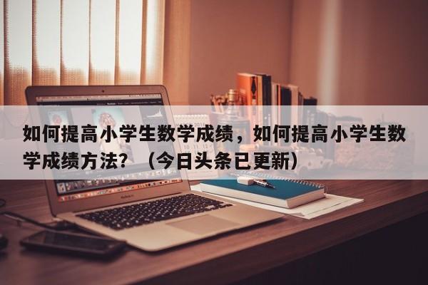 如何提高小学生数学成绩，如何提高小学生数学成绩方法？（今日头条已更新）-第1张图片-家教网