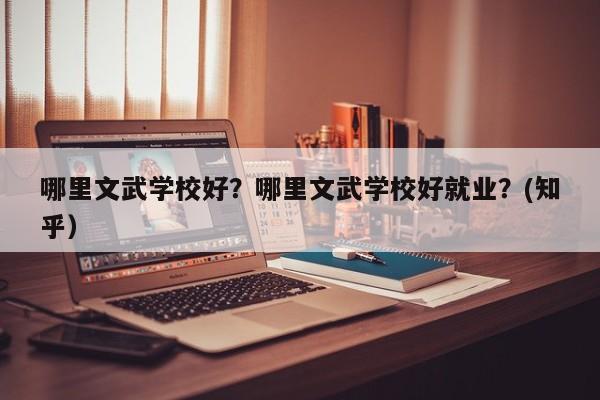 哪里文武学校好？哪里文武学校好就业？(知乎）-第1张图片-家教网