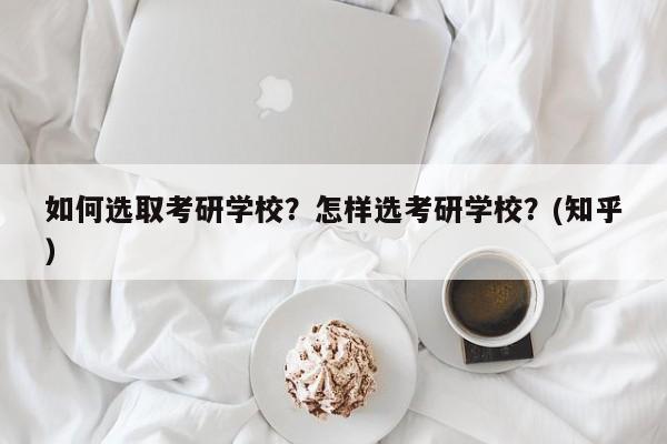 如何选取考研学校？怎样选考研学校？(知乎）-第1张图片-家教网