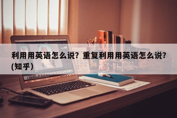利用用英语怎么说？重复利用用英语怎么说？(知乎）-第1张图片-家教网