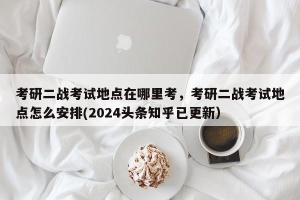 考研二战考试地点在哪里考，考研二战考试地点怎么安排(2024头条知乎已更新）-第1张图片-家教网