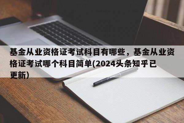 基金从业资格证考试科目有哪些，基金从业资格证考试哪个科目简单(2024头条知乎已更新）-第1张图片-家教网