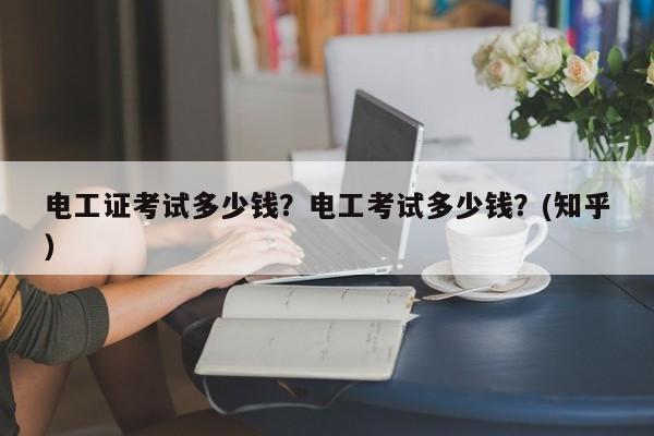 电工证考试多少钱？电工考试多少钱？(知乎）-第1张图片-家教网
