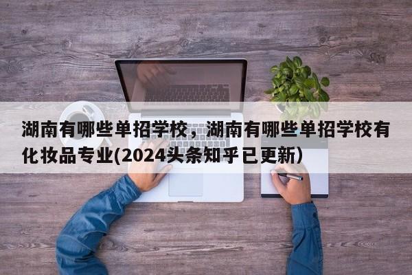 湖南有哪些单招学校，湖南有哪些单招学校有化妆品专业(2024头条知乎已更新）-第1张图片-家教网