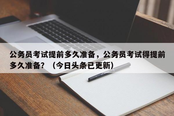 公务员考试提前多久准备，公务员考试得提前多久准备？（今日头条已更新）-第1张图片-家教网