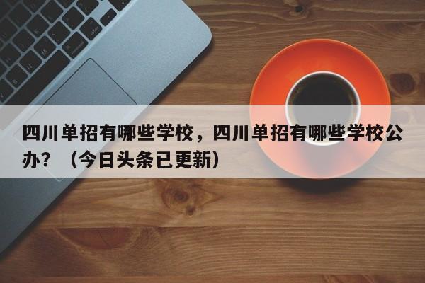 四川单招有哪些学校，四川单招有哪些学校公办？（今日头条已更新）-第1张图片-家教网