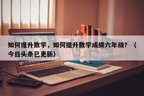 如何提升数学，如何提升数学成绩六年级？（今日头条已更新）-第1张图片-家教网