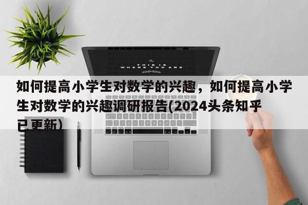 如何提高小学生对数学的兴趣，如何提高小学生对数学的兴趣调研报告(2024头条知乎已更新）-第1张图片-家教网
