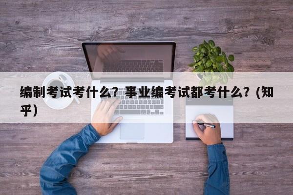 编制考试考什么？事业编考试都考什么？(知乎）-第1张图片-家教网