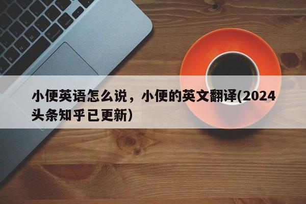 小便英语怎么说，小便的英文翻译(2024头条知乎已更新）-第1张图片-家教网