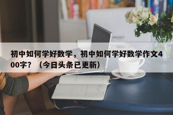 初中如何学好数学，初中如何学好数学作文400字？（今日头条已更新）-第1张图片-家教网