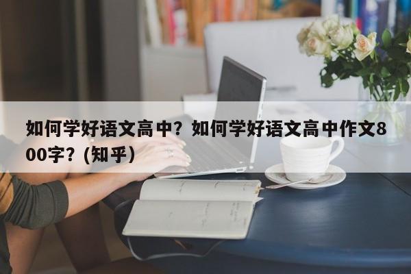 如何学好语文高中？如何学好语文高中作文800字？(知乎）-第1张图片-家教网