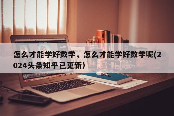怎么才能学好数学，怎么才能学好数学呢(2024头条知乎已更新）-第1张图片-家教网