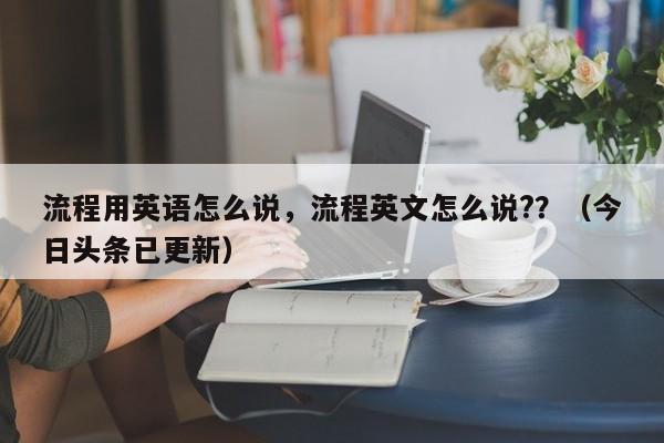 流程用英语怎么说，流程英文怎么说?？（今日头条已更新）-第1张图片-家教网