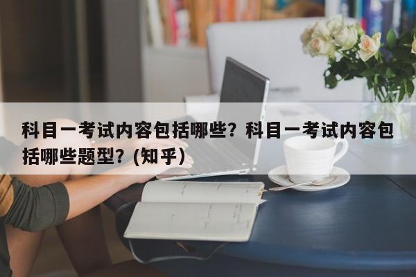 科目一考试内容包括哪些？科目一考试内容包括哪些题型？(知乎）-第1张图片-家教网