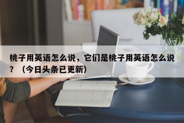 桃子用英语怎么说，它们是桃子用英语怎么说？（今日头条已更新）-第1张图片-家教网