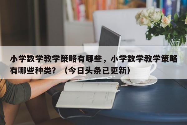 小学数学教学策略有哪些，小学数学教学策略有哪些种类？（今日头条已更新）-第1张图片-家教网