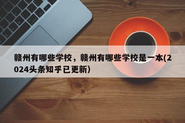 赣州有哪些学校，赣州有哪些学校是一本(2024头条知乎已更新）-第1张图片-家教网
