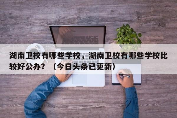 湖南卫校有哪些学校，湖南卫校有哪些学校比较好公办？（今日头条已更新）-第1张图片-家教网