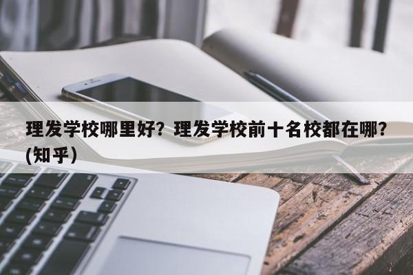 理发学校哪里好？理发学校前十名校都在哪？(知乎）-第1张图片-家教网