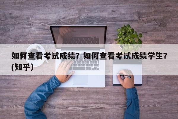 如何查看考试成绩？如何查看考试成绩学生？(知乎）-第1张图片-家教网