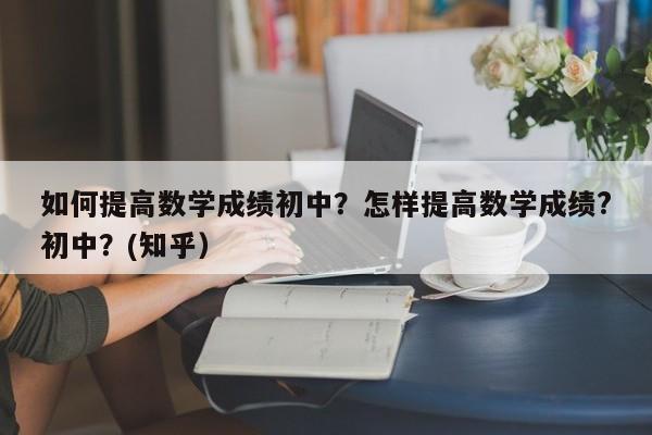 如何提高数学成绩初中？怎样提高数学成绩?初中？(知乎）-第1张图片-家教网