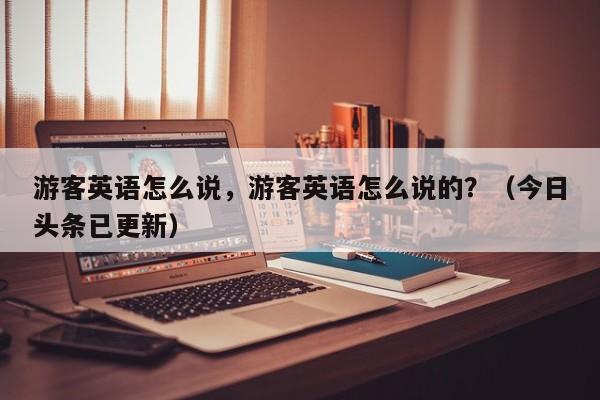 游客英语怎么说，游客英语怎么说的？（今日头条已更新）-第1张图片-家教网