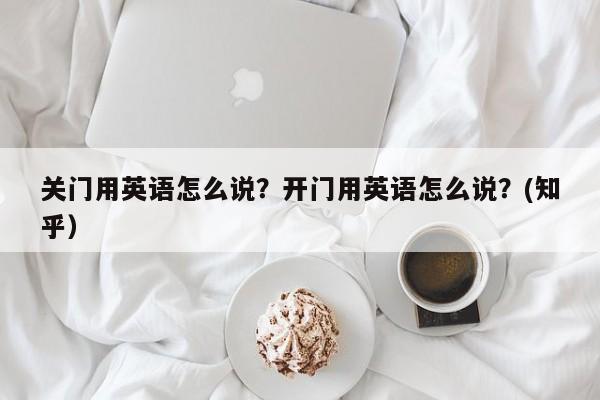 关门用英语怎么说？开门用英语怎么说？(知乎）-第1张图片-家教网