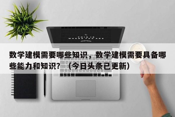 数学建模需要哪些知识，数学建模需要具备哪些能力和知识？（今日头条已更新）-第1张图片-家教网