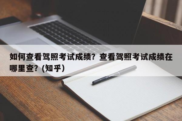 如何查看驾照考试成绩？查看驾照考试成绩在哪里查？(知乎）-第1张图片-家教网