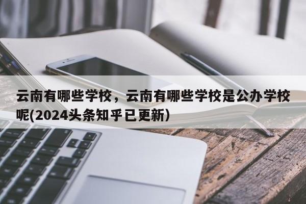 云南有哪些学校，云南有哪些学校是公办学校呢(2024头条知乎已更新）-第1张图片-家教网