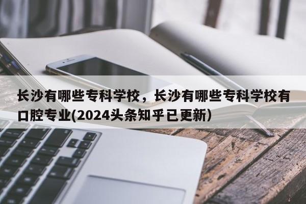 长沙有哪些专科学校，长沙有哪些专科学校有口腔专业(2024头条知乎已更新）-第1张图片-家教网