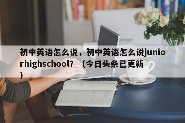 初中英语怎么说，初中英语怎么说juniorhighschool？（今日头条已更新）-第1张图片-家教网