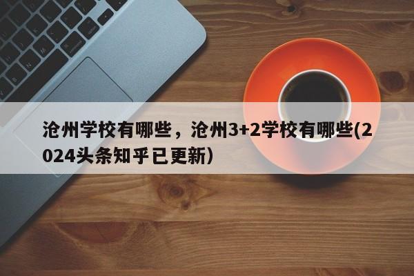 沧州学校有哪些，沧州3+2学校有哪些(2024头条知乎已更新）-第1张图片-家教网