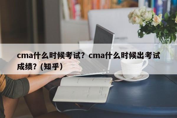 cma什么时候考试？cma什么时候出考试成绩？(知乎）-第1张图片-家教网