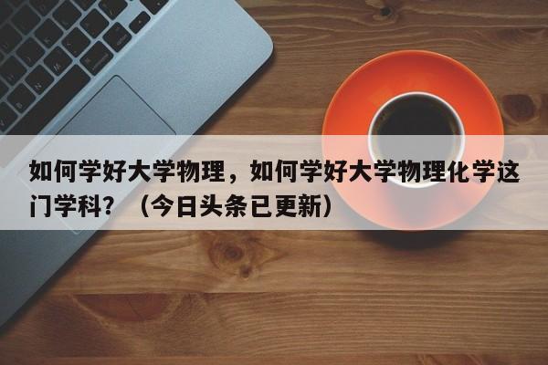 如何学好大学物理，如何学好大学物理化学这门学科？（今日头条已更新）-第1张图片-家教网