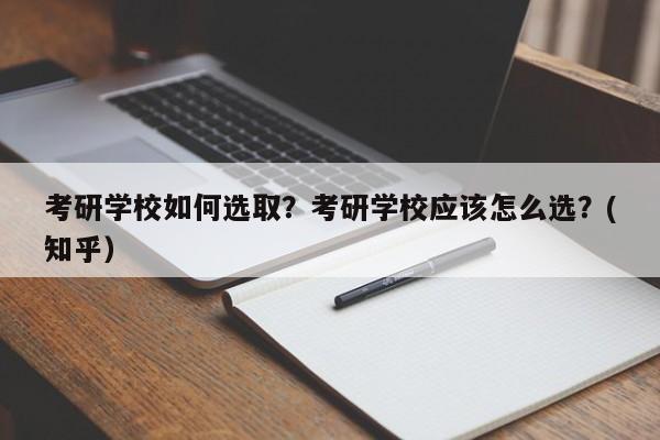 考研学校如何选取？考研学校应该怎么选？(知乎）-第1张图片-家教网