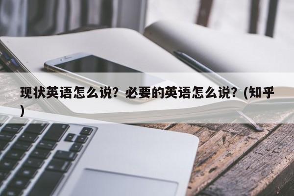 现状英语怎么说？必要的英语怎么说？(知乎）-第1张图片-家教网