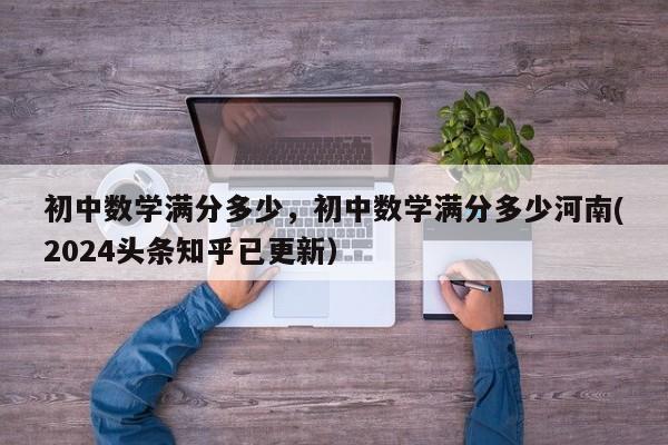 初中数学满分多少，初中数学满分多少河南(2024头条知乎已更新）-第1张图片-家教网