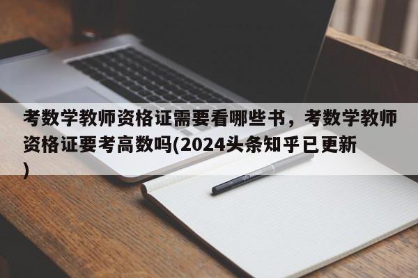 考数学教师资格证需要看哪些书，考数学教师资格证要考高数吗(2024头条知乎已更新）-第1张图片-家教网