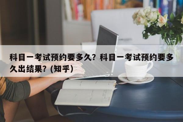 科目一考试预约要多久？科目一考试预约要多久出结果？(知乎）-第1张图片-家教网