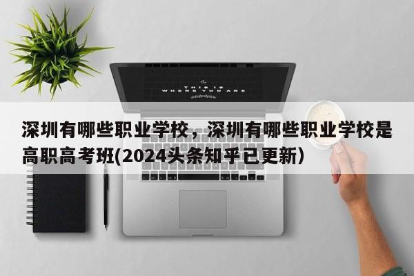 深圳有哪些职业学校，深圳有哪些职业学校是高职高考班(2024头条知乎已更新）-第1张图片-家教网