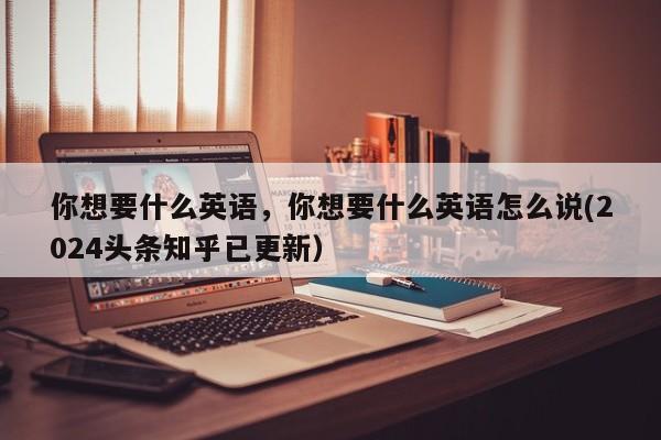 你想要什么英语，你想要什么英语怎么说(2024头条知乎已更新）-第1张图片-家教网