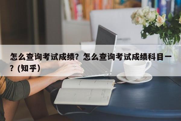 怎么查询考试成绩？怎么查询考试成绩科目一？(知乎）-第1张图片-家教网